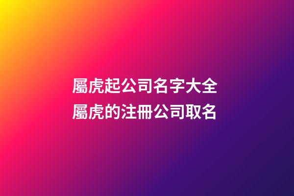 屬虎起公司名字大全 屬虎的注冊公司取名-第1張-公司起名-玄機派